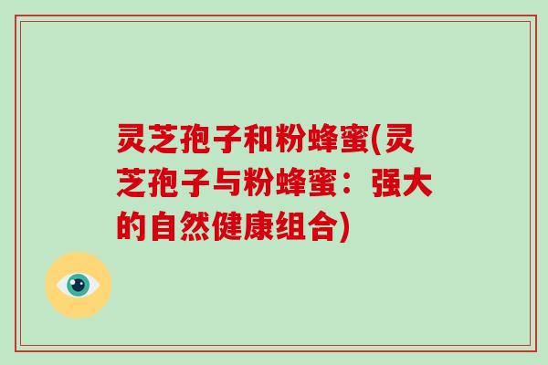 灵芝孢子和粉蜂蜜(灵芝孢子与粉蜂蜜：强大的自然健康组合)