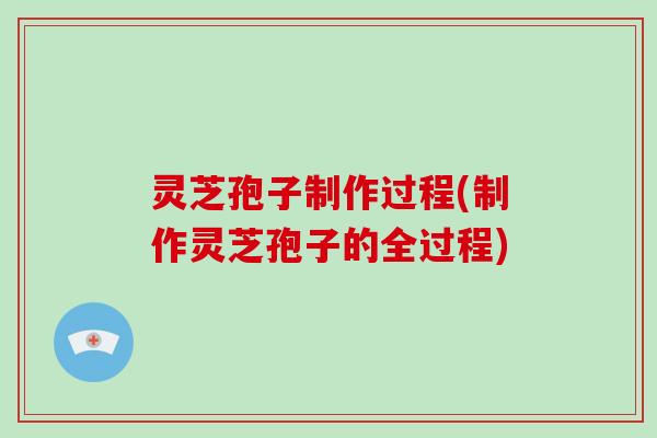 灵芝孢子制作过程(制作灵芝孢子的全过程)
