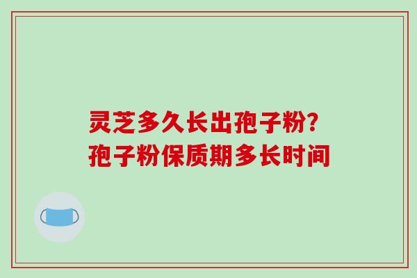 灵芝多久长出孢子粉？孢子粉保质期多长时间