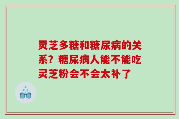 灵芝多糖和的关系？人能不能吃灵芝粉会不会太补了