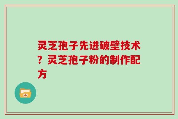 灵芝孢子先进破壁技术？灵芝孢子粉的制作配方
