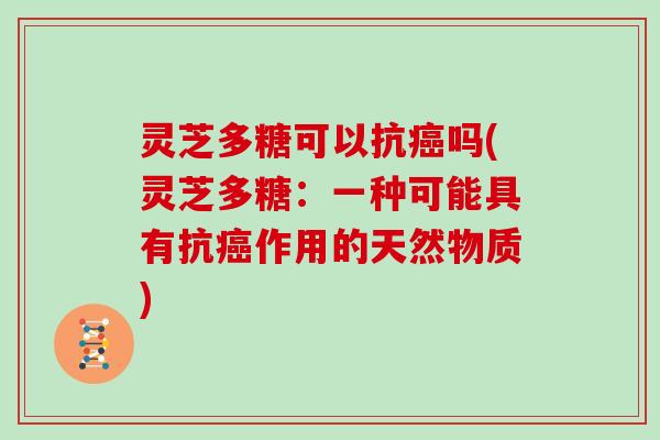 灵芝多糖可以抗癌吗(灵芝多糖：一种可能具有抗癌作用的天然物质)