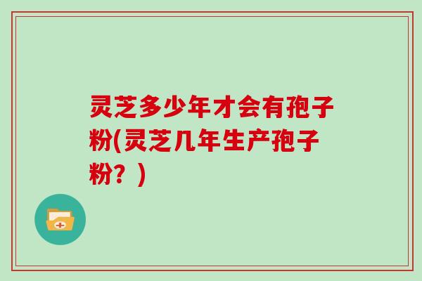 灵芝多少年才会有孢子粉(灵芝几年生产孢子粉？)