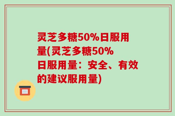 灵芝多糖50%日服用量(灵芝多糖50% 日服用量：安全、有效的建议服用量)