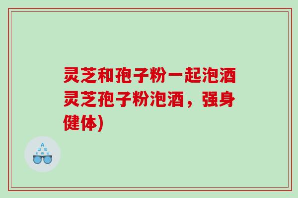 灵芝和孢子粉一起泡酒灵芝孢子粉泡酒，强身健体)
