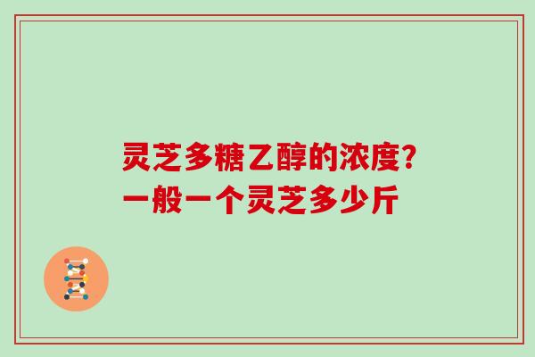 灵芝多糖乙醇的浓度？一般一个灵芝多少斤