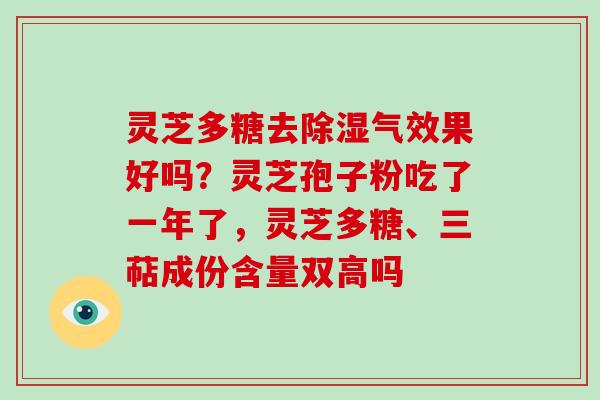 灵芝多糖去除湿气效果好吗？灵芝孢子粉吃了一年了，灵芝多糖、三萜成份含量双高吗