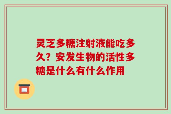 灵芝多糖注射液能吃多久？安发生物的活性多糖是什么有什么作用
