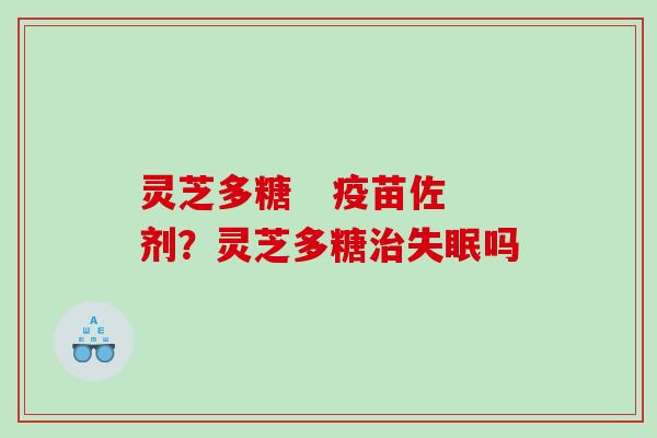 灵芝多糖   疫苗佐剂？灵芝多糖治失眠吗