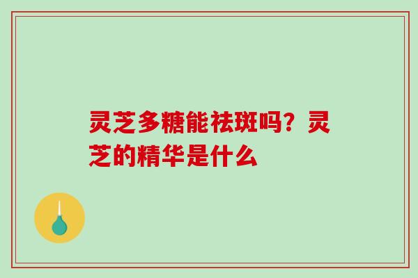 灵芝多糖能祛斑吗？灵芝的精华是什么
