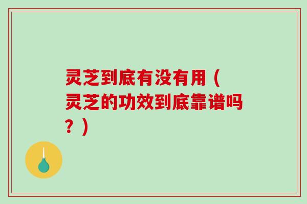 灵芝到底有没有用 (灵芝的功效到底靠谱吗？)