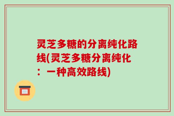 灵芝多糖的分离纯化路线(灵芝多糖分离纯化：一种高效路线)