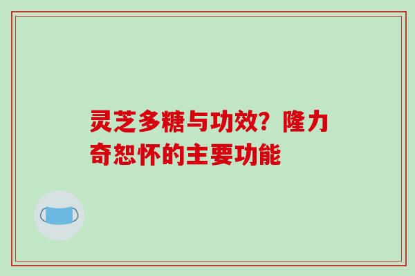 灵芝多糖与功效？隆力奇恕怀的主要功能