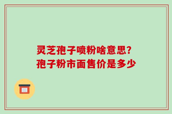 灵芝孢子喷粉啥意思？孢子粉市面售价是多少