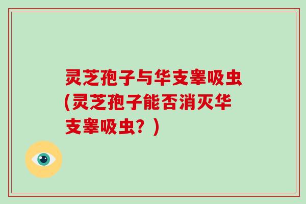 灵芝孢子与华支睾吸虫(灵芝孢子能否消灭华支睾吸虫？)