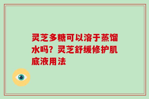 灵芝多糖可以溶于蒸馏水吗？灵芝舒缓修护肌底液用法
