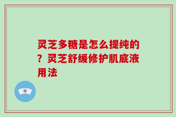 灵芝多糖是怎么提纯的？灵芝舒缓修护肌底液用法