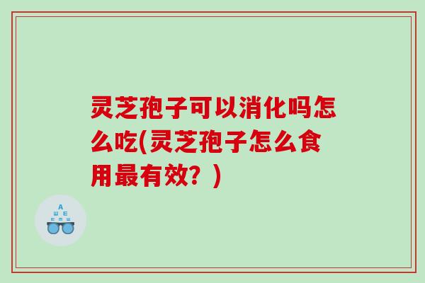 灵芝孢子可以消化吗怎么吃(灵芝孢子怎么食用最有效？)