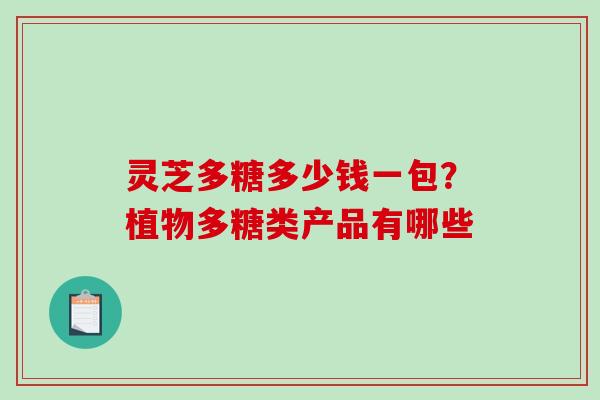 灵芝多糖多少钱一包？植物多糖类产品有哪些