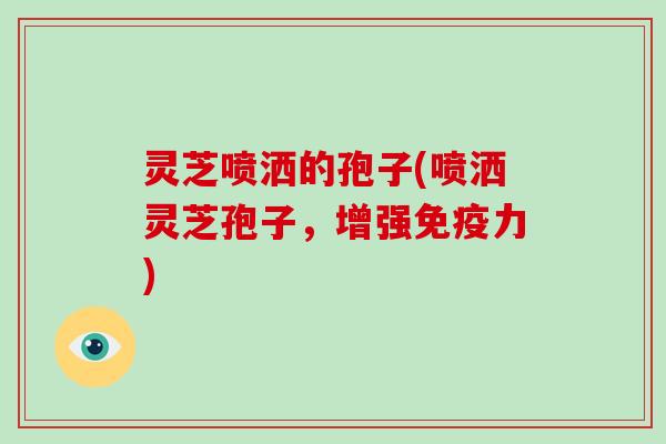 灵芝喷洒的孢子(喷洒灵芝孢子，增强免疫力)