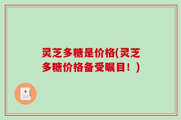 灵芝多糖是价格(灵芝多糖价格备受瞩目！)
