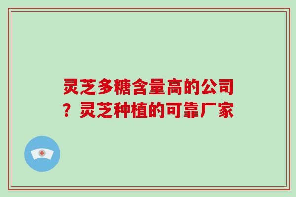灵芝多糖含量高的公司？灵芝种植的可靠厂家