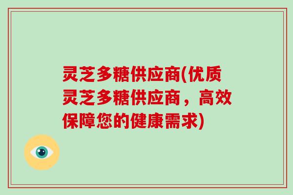 灵芝多糖供应商(优质灵芝多糖供应商，高效保障您的健康需求)