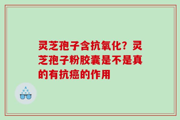 灵芝孢子含抗氧化？灵芝孢子粉胶囊是不是真的有抗癌的作用