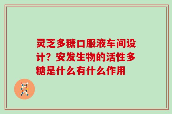 灵芝多糖口服液车间设计？安发生物的活性多糖是什么有什么作用