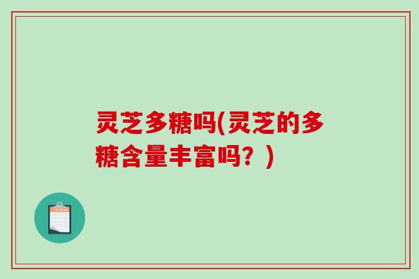 灵芝多糖吗(灵芝的多糖含量丰富吗？)