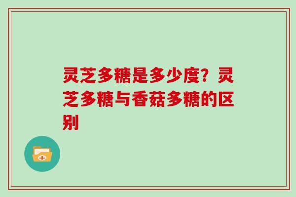 灵芝多糖是多少度？灵芝多糖与香菇多糖的区别