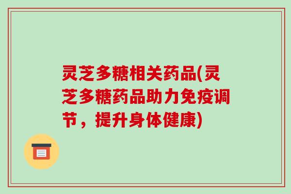 灵芝多糖相关药品(灵芝多糖药品助力免疫调节，提升身体健康)