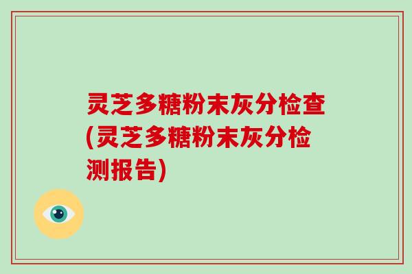 灵芝多糖粉末灰分检查(灵芝多糖粉末灰分检测报告)