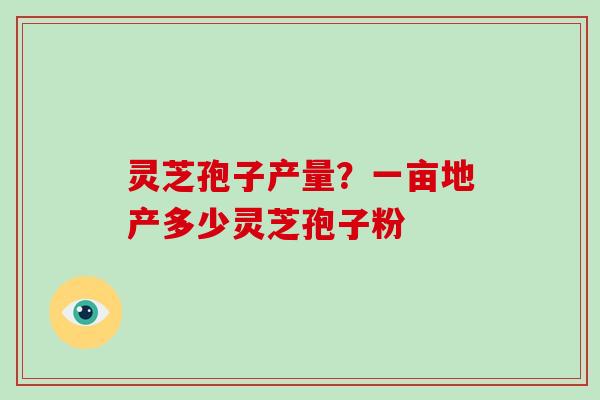 灵芝孢子产量？一亩地产多少灵芝孢子粉