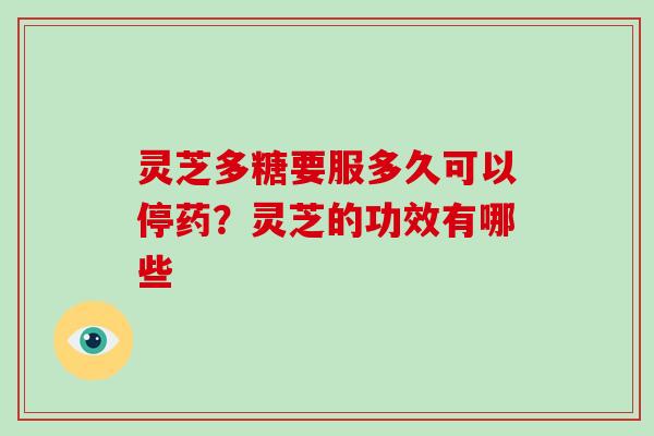 灵芝多糖要服多久可以停药？灵芝的功效有哪些