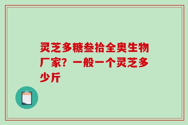 灵芝多糖叁拾全奥生物厂家？一般一个灵芝多少斤