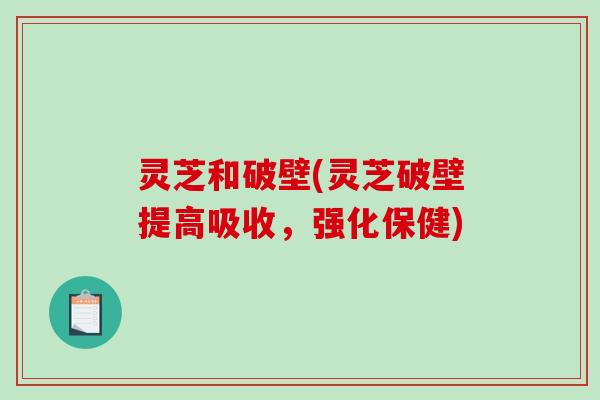 灵芝和破壁(灵芝破壁提高吸收，强化保健)