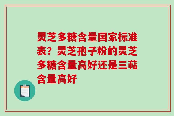 灵芝多糖含量国家标准表？灵芝孢子粉的灵芝多糖含量高好还是三萜含量高好
