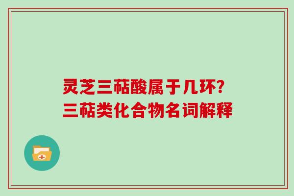 灵芝三萜酸属于几环？三萜类化合物名词解释
