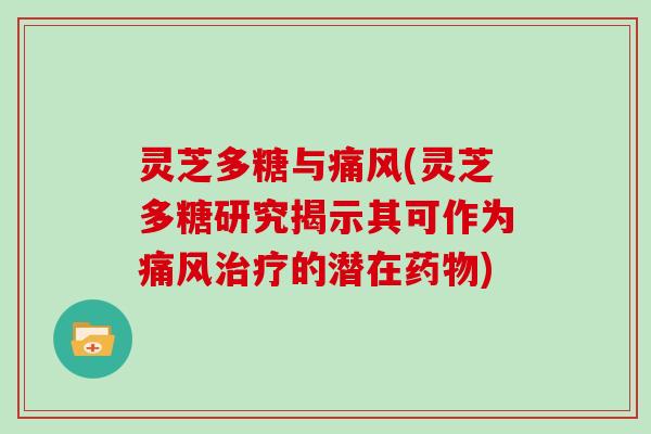 灵芝多糖与痛风(灵芝多糖研究揭示其可作为痛风治疗的潜在药物)