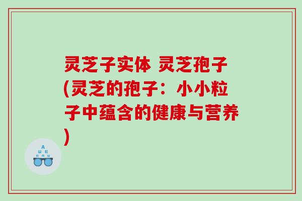 灵芝子实体 灵芝孢子(灵芝的孢子：小小粒子中蕴含的健康与营养)