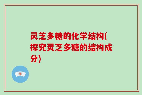 灵芝多糖的化学结构(探究灵芝多糖的结构成分)
