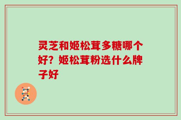 灵芝和姬松茸多糖哪个好？姬松茸粉选什么牌子好