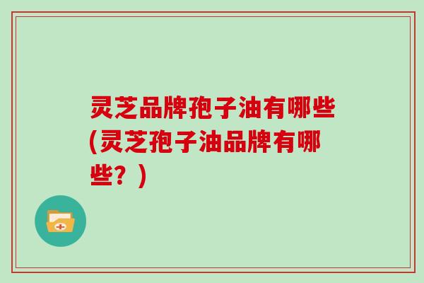 灵芝品牌孢子油有哪些(灵芝孢子油品牌有哪些？)