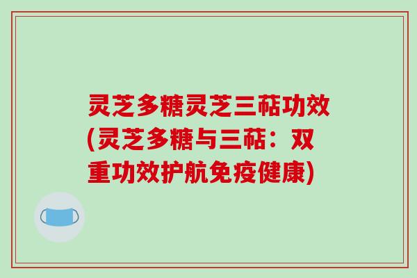 灵芝多糖灵芝三萜功效(灵芝多糖与三萜：双重功效护航免疫健康)