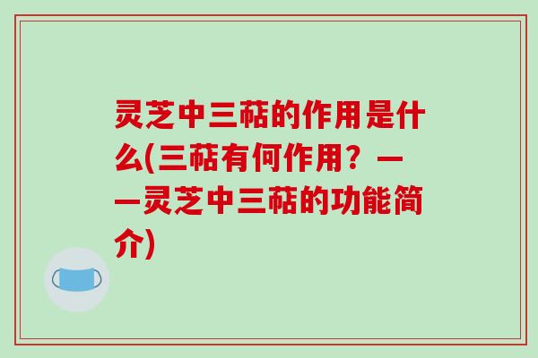 灵芝中三萜的作用是什么(三萜有何作用？——灵芝中三萜的功能简介)