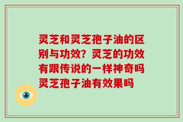 灵芝和灵芝孢子油的区别与功效？灵芝的功效有跟传说的一样神奇吗灵芝孢子油有效果吗
