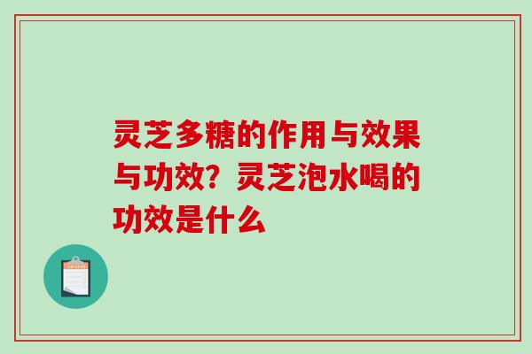 灵芝多糖的作用与效果与功效？灵芝泡水喝的功效是什么