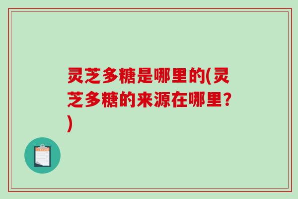 灵芝多糖是哪里的(灵芝多糖的来源在哪里？)