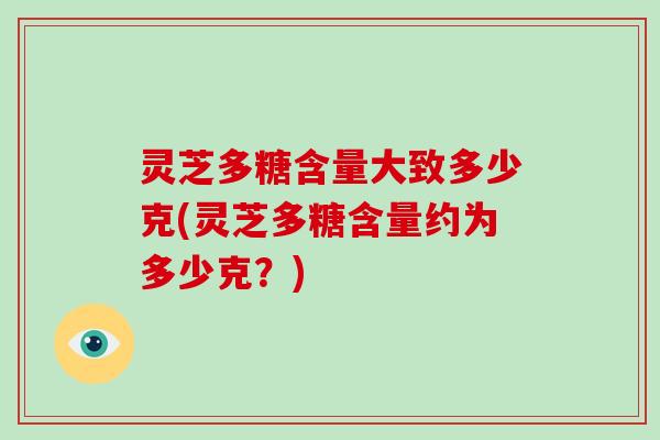 灵芝多糖含量大致多少克(灵芝多糖含量约为多少克？)